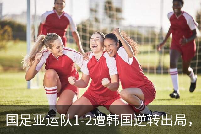 国足亚运队1-2遭韩国逆转出局，王钰栋破门无奈失利